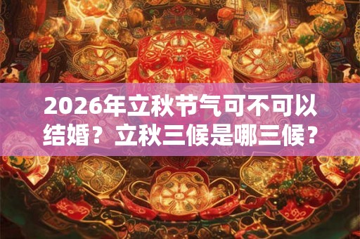2026年立秋节气可不可以结婚？立秋三候是哪三候？