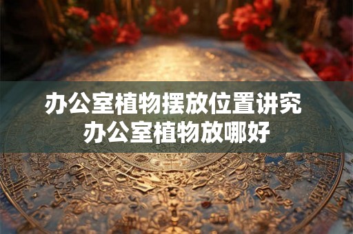 办公室植物摆放位置讲究 办公室植物放哪好