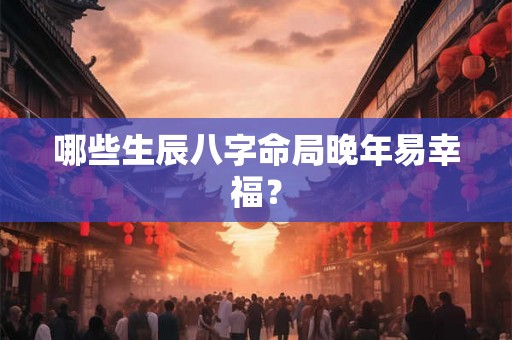哪些生辰八字命局晚年易幸福? 哪些生辰八字命局晚年易幸福?