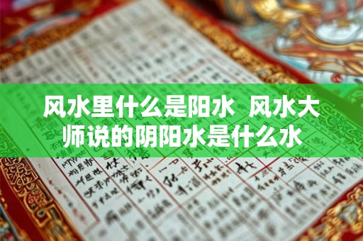 风水里什么是阳水  风水大师说的阴阳水是什么水