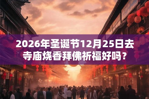 2026年圣诞节12月25日去寺庙烧香拜佛祈福好吗？