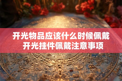开光物品应该什么时候佩戴 开光挂件佩戴注意事项 开光物品应该什么时候佩戴 开光挂件佩戴注意事项