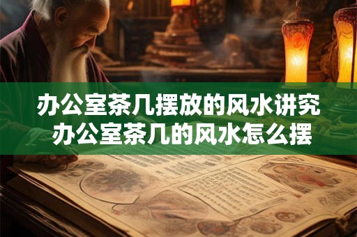 办公室茶几摆放的风水讲究 办公室茶几的风水怎么摆放 办公室茶几摆放的风水讲究 办公室茶几的风水怎么摆放