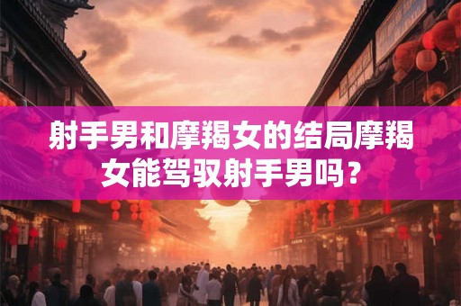 射手男和摩羯女的结局摩羯女能驾驭射手男吗？