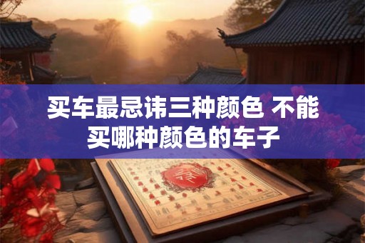 买车最忌讳三种颜色 不能买哪种颜色的车子 买车最忌讳三种颜色 不能买哪种颜色的车子