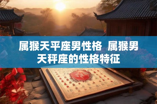 属猴天平座男性格  属猴男天秤座的性格特征