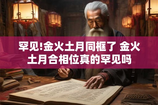 罕见!金火土月同框了 金火土月合相位真的罕见吗