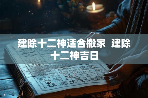 建除十二神适合搬家  建除十二神吉日