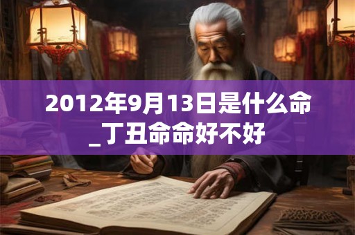 2012年9月13日是什么命_丁丑命命好不好 2012年9月13日是什么命_丁丑命命好不好