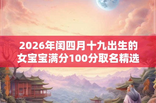 2026年闰四月十九出生的女宝宝满分100分取名精选! 2026年闰四月十九出生的女宝宝满分100分取名精选!