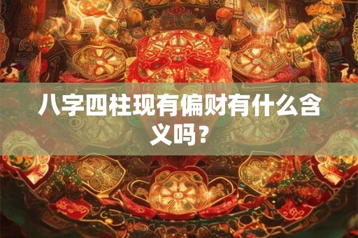 八字四柱现有偏财有什么含义吗？