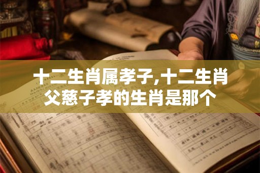 十二生肖属孝子,十二生肖父慈子孝的生肖是那个