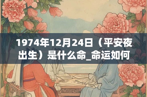 1974年12月24日（平安夜出生）是什么命_命运如何