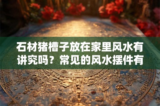 石材猪槽子放在家里风水有讲究吗？常见的风水摆件有哪些？