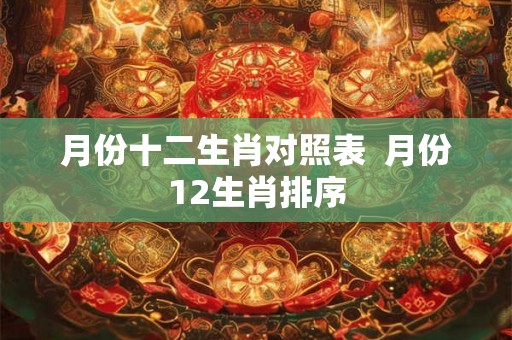 月份十二生肖对照表 月份12生肖排序 月份十二生肖对照表 月份12生肖排序
