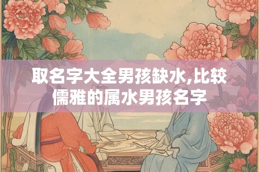 取名字大全男孩缺水,比较儒雅的属水男孩名字