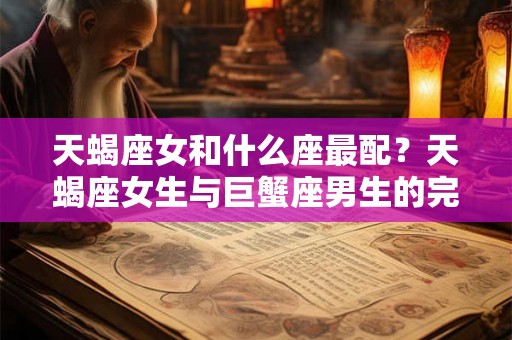 天蝎座女和什么座最配？天蝎座女生与巨蟹座男生的完美契合