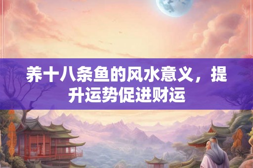 养十八条鱼的风水意义，提升运势促进财运