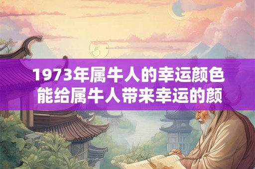 1973年属牛人的幸运颜色 能给属牛人带来幸运的颜色 1973年属牛人的幸运颜色 能给属牛人带来幸运的颜色