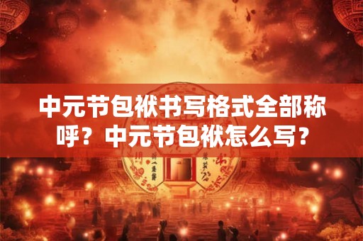 中元节包袱书写格式全部称呼？中元节包袱怎么写？