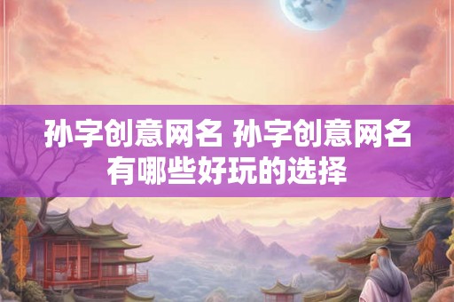 孙字创意网名 孙字创意网名有哪些好玩的选择