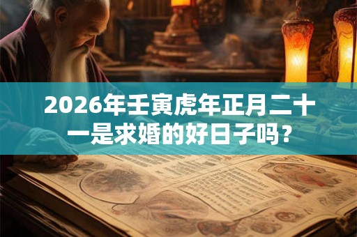2026年壬寅虎年正月二十一是求婚的好日子吗？
