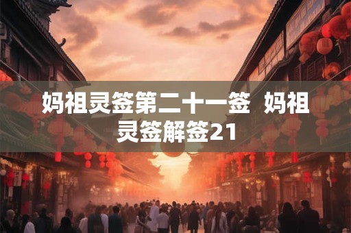 妈祖灵签第二十一签 妈祖灵签解签21 妈祖灵签第二十一签 妈祖灵签解签21