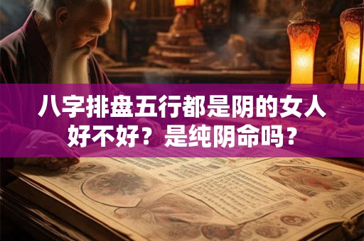 八字排盘五行都是阴的女人好不好？是纯阴命吗？