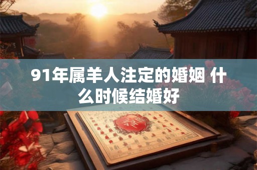 91年属羊人注定的婚姻 什么时候结婚好