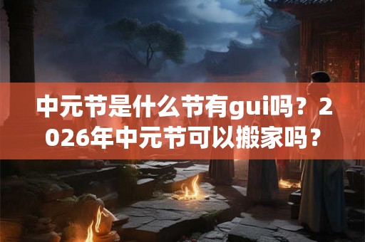 中元节是什么节有gui吗?2026年中元节可以搬家吗? 中元节是什么节有gui吗?2026年中元节可以搬家吗?