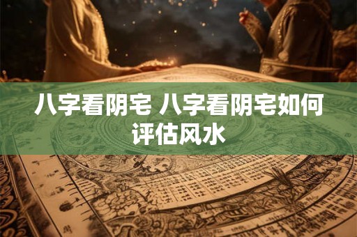 八字看阴宅 八字看阴宅如何评估风水