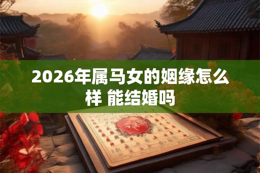 2026年属马女的姻缘怎么样 能结婚吗