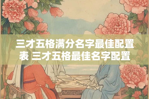 三才五格满分名字最佳配置表 三才五格最佳名字配置是什么