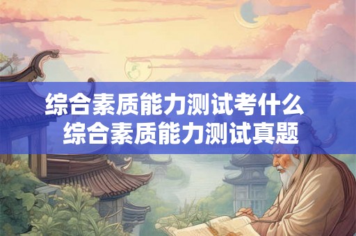综合素质能力测试考什么  综合素质能力测试真题