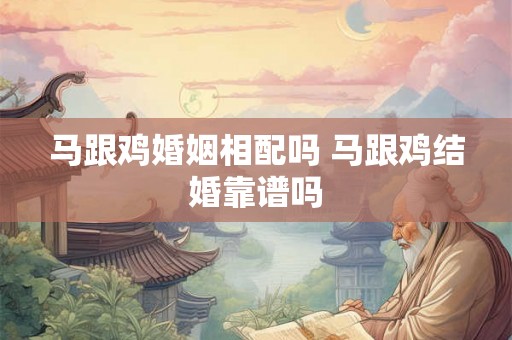 马跟鸡婚姻相配吗 马跟鸡结婚靠谱吗