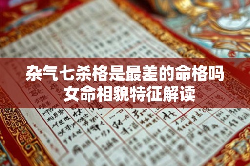 杂气七杀格是最差的命格吗  女命相貌特征解读