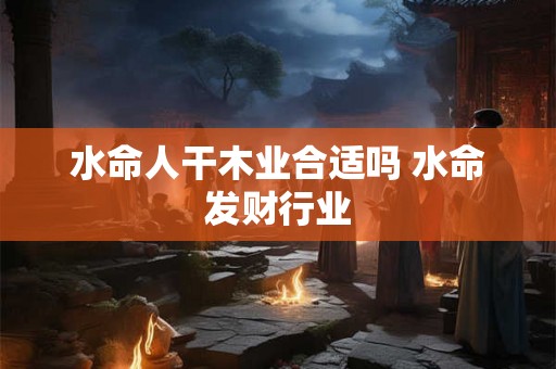 水命人干木业合适吗 水命发财行业