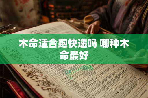 木命适合跑快递吗 哪种木命最好 木命适合跑快递吗 哪种木命最好