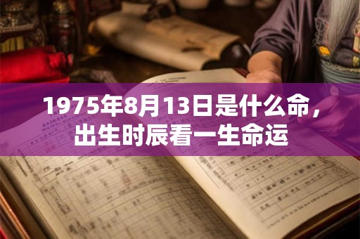 1975年8月13日是什么命,出生时辰看一生命运 1975年8月13日是什么命,出生时辰看一生命运
