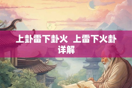 上卦雷下卦火 上雷下火卦详解 上卦雷下卦火 上雷下火卦详解