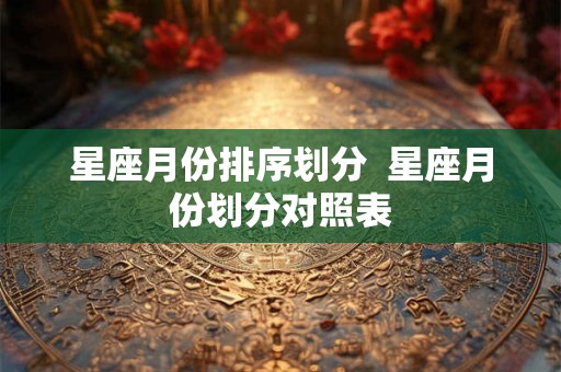 星座月份排序划分  星座月份划分对照表
