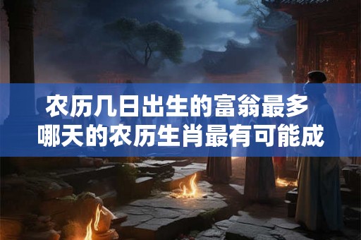 农历几日出生的富翁最多 哪天的农历生肖最有可能成为富翁