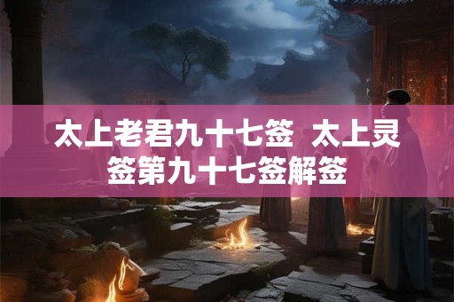 太上老君九十七签  太上灵签第九十七签解签