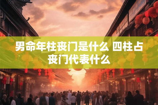 男命年柱丧门是什么 四柱占丧门代表什么