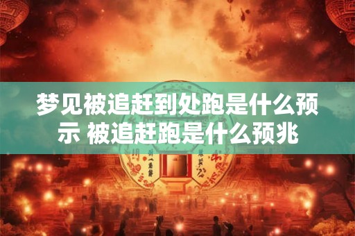 梦见被追赶到处跑是什么预示 被追赶跑是什么预兆 梦见被追赶到处跑是什么预示 被追赶跑是什么预兆