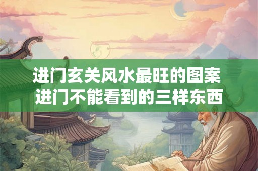 进门玄关风水最旺的图案 进门不能看到的三样东西 进门玄关风水最旺的图案 进门不能看到的三样东西