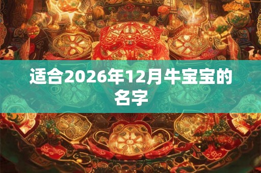 适合2026年12月牛宝宝的名字 适合2026年12月牛宝宝的名字