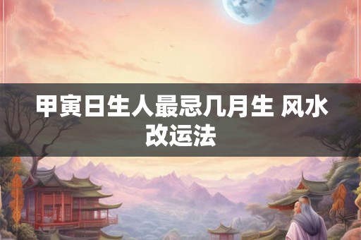甲寅日生人最忌几月生 风水改运法