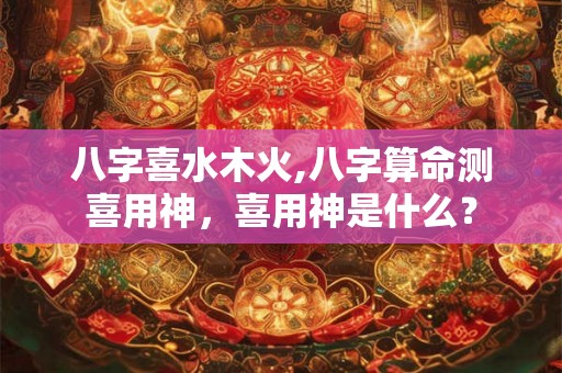 八字喜水木火,八字算命测喜用神，喜用神是什么？