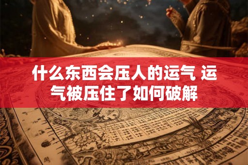 什么东西会压人的运气 运气被压住了如何破解 什么东西会压人的运气 运气被压住了如何破解